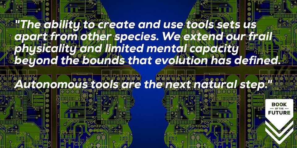 Tools sets us apart from other species, extending our frail physicality and limited mental reach. Autonomous tools are the next natural step.