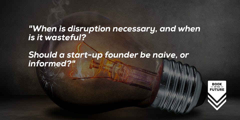 When is disruption necessary, and when is it wasteful? Should a start-up founder be naive, or informed?