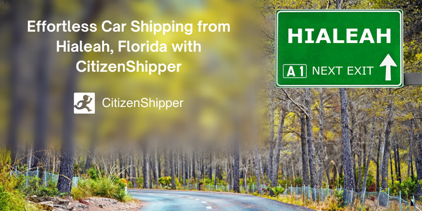 Effortless Car Shipping from Hialeah, Florida with CitizenShipper: Your Ultimate 2024 Guide