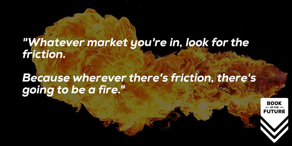 Whatever market you're in, look for the friction. Because wherever there's friction, there's going to be a fire.