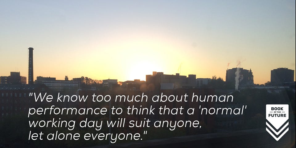 We know too much about human performance to think that a 'normal' working day will suit anyone, let alone everyone.