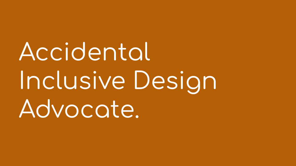 Accidental Inclusive Design Advocate.