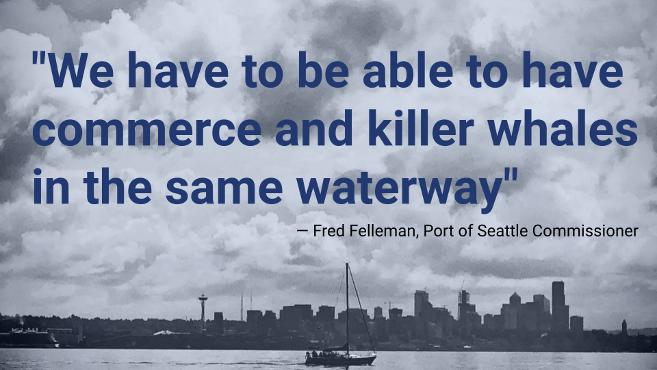 A screenshot of a slide that reads “We have to be able to have commerce and killer whales in the same waterway” — Fred Felleman, Port of Seattle Commissioner