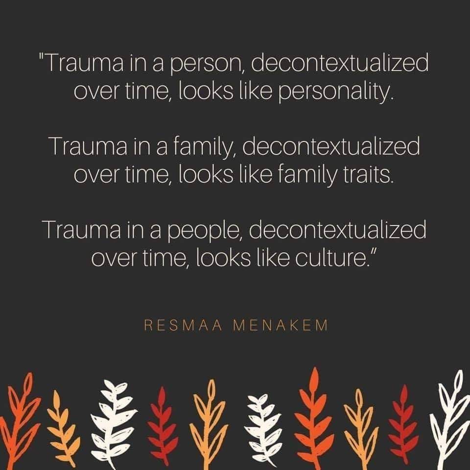 “Trauma decontextualized in a person looks like personality. Trauma decontextualized in a family looks like family traits. Trauma in a people looks like culture.” -Resmaa Menakem