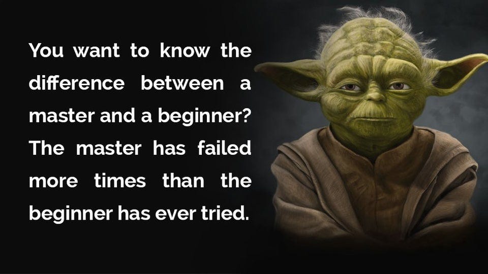 “The difference between a master and a beginner is the master has failed more times than the beginner has tried” — Yoda.