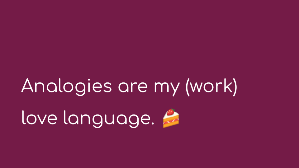 Analogies are my (work) love language. Cake slice emoji.