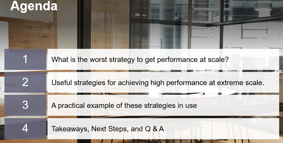 Agenda image with 1. What is the worst strategy to get performance at scale? 2. Useful strategies for achieving high performance at extreme scale. 3. A practical example of these strategies in use. 4. Takeaways, Next Steps, and Q and A.