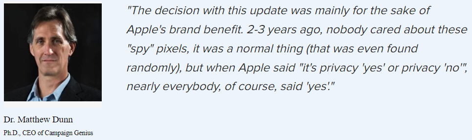 “The decision with this update was mainly for the sake of Apple’s brand benefit. 2–3 years ago, nobody cared about these “spy” pixels, it was a normal thing (that was even found randomly), but when Apple said “it’s privacy ‘yes’ or privacy ‘no’”, nearly everybody, of course, said ‘yes’.”