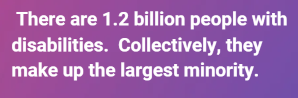 There are 1.2 billion disabled people with disabilities. Collectively, they make up the largest minority.