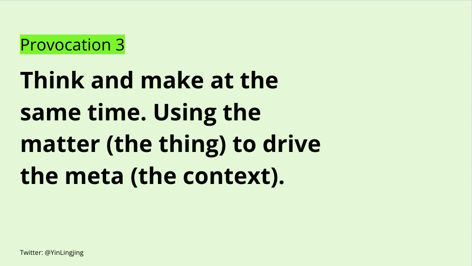 Think and make at the same time. Using the matter (the thing) to drive the meta (the context).