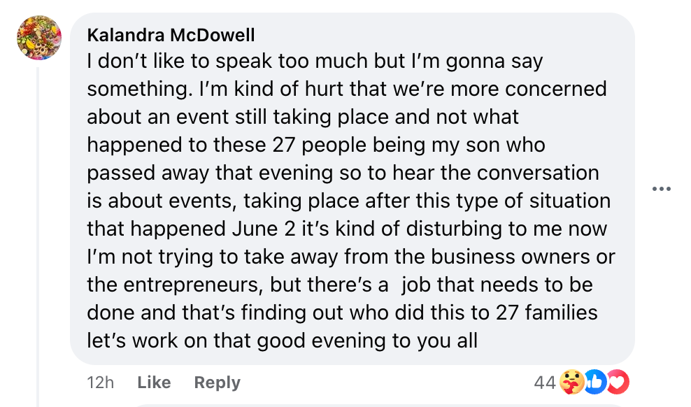 I’m kind of hurt that we’re more concerned about an event still taking place and not what happened to these 27 people being my son who passed away that evening so to hear the conversation is about events, taking place after this type of situation that happened June 2 it’s kind of disturbing to me … (read more) at https://www.facebook.com/100064805494040/posts/880129287490580/?mibextid=WC7FNe&rdid=xUMD54ubMBLioVZO