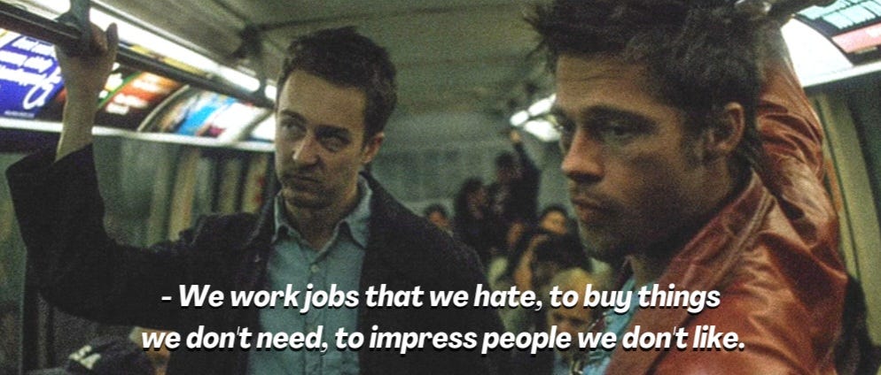 “We work jobs that we hate, to buy things we don’t need, to impress people we don’t like.” — Tyler Durden, Fight Club