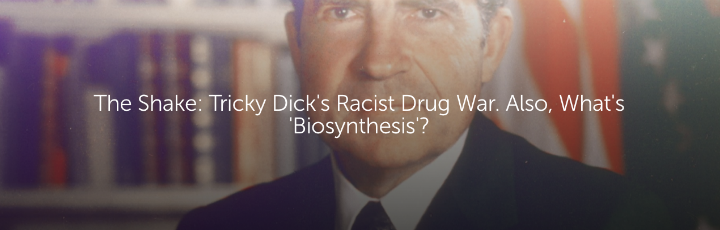 The Shake: Tricky Dick's Racist Drug War. Also, What's 'Biosynthesis'?