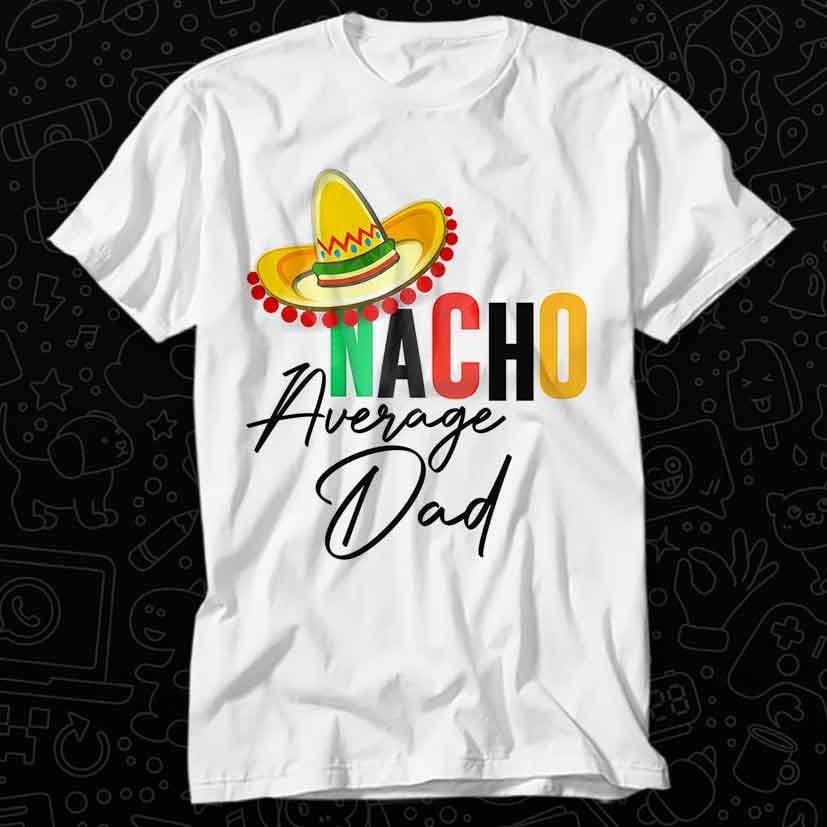 Nacho Average Dad T Shirt Gift For Womens Mens Unisex Top Adult Tee Vintage Music Best Movie OZ302