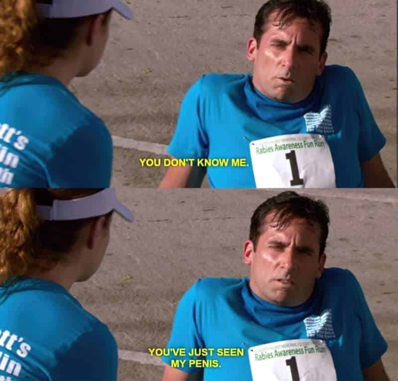 Michael Scott from The Office has just been sprinting. Sitting on the ground, he tells a woman “You don’t know me. You’ve just seen my penis.”