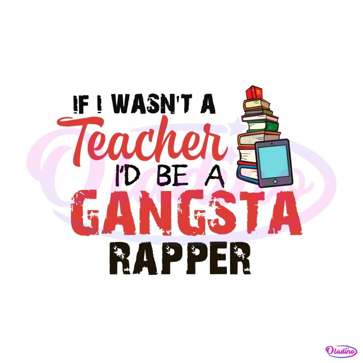 If I Wasnt A Teacher Id Be A Gangsta Rapper SVG Digital File