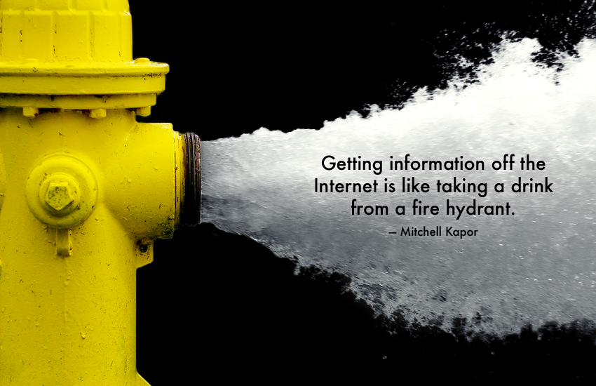 Like taking. Getting information off the Internet is like taking a Drink from a Fire Hydrant.