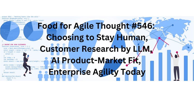 Food for Agile Thought #546: Choosing to Stay Human, Customer Research by LLM, AI Product-Market…