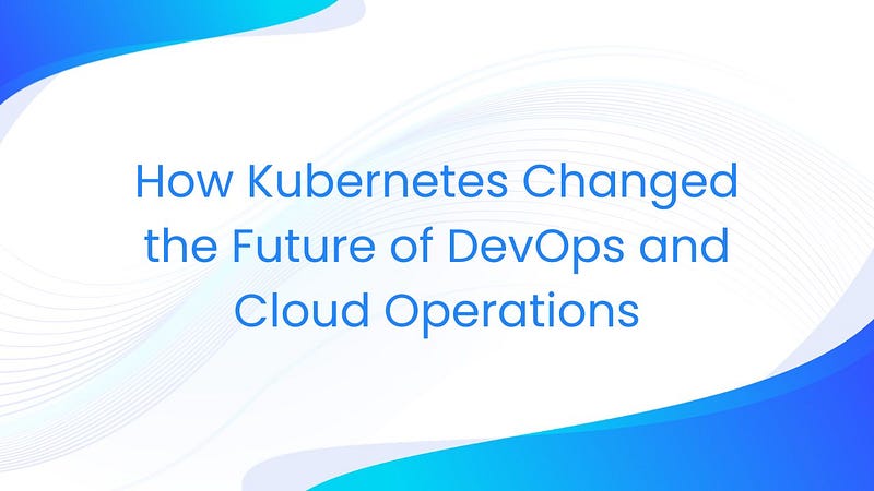 How Kubernetes Changed the Future of DevOps and Cloud Operations